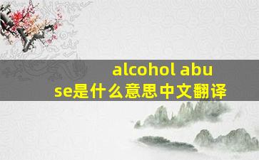 alcohol abuse是什么意思中文翻译